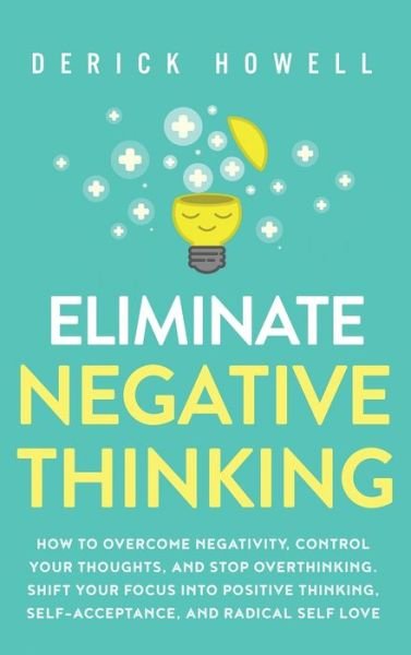 Cover for Derick Howell · Eliminate Negative Thinking: How to Overcome Negativity, Control Your Thoughts, And Stop Overthinking. Shift Your Focus into Positive Thinking, Self-Acceptance, And Radical Self Love (Hardcover bog) (2020)
