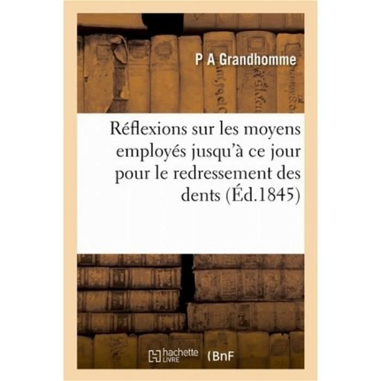 Reflexions Sur Les Moyens Employes Jusqu'a Ce Jour Pour Le Redressement Des Dents - P A Grandhomme - Books - Hachette Livre - BNF - 9782019265441 - May 1, 2018