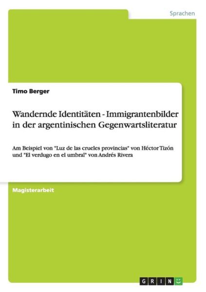 Wandernde Identitaten - Immigrantenbilder in der argentinischen Gegenwartsliteratur: Am Beispiel von Luz de las crueles provincias von Hector Tizon und El verdugo en el umbral von Andres Rivera - Timo Berger - Books - Grin Verlag - 9783640150441 - September 3, 2008