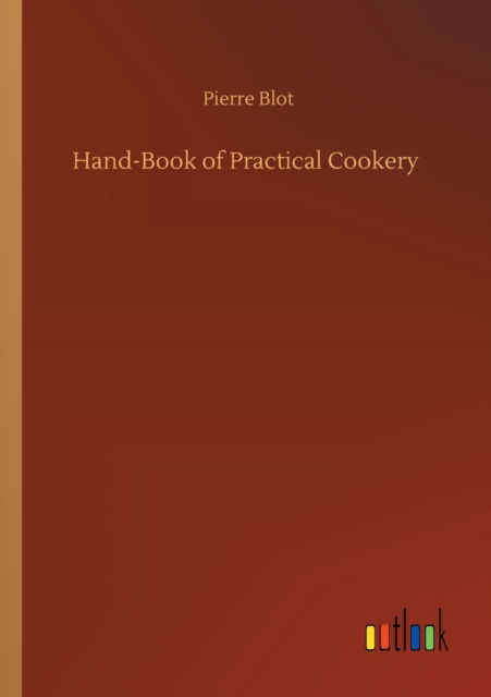 Hand-Book of Practical Cookery - Pierre Blot - Books - Outlook Verlag - 9783752327441 - July 20, 2020