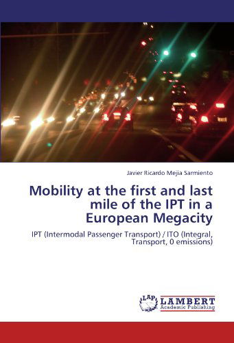 Mobility at the First and Last Mile of the Ipt in a European Megacity: Ipt (Intermodal Passenger Transport) / Ito (Integral, Transport, 0 Emissions) - Javier Ricardo Mejia Sarmiento - Books - LAP LAMBERT Academic Publishing - 9783838388441 - June 1, 2012