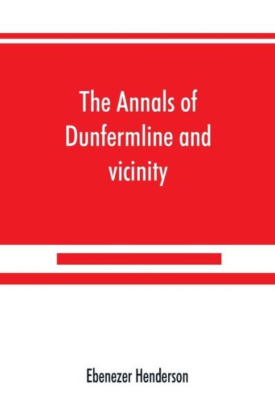 Cover for Ebenezer Henderson · The annals of Dunfermline and vicinity, from the earliest authentic period to the present time, A.D. 1069-1878; interspersed with explanatory notes, memorabilia, and numerous illustrative engravings. (Paperback Book) (2019)