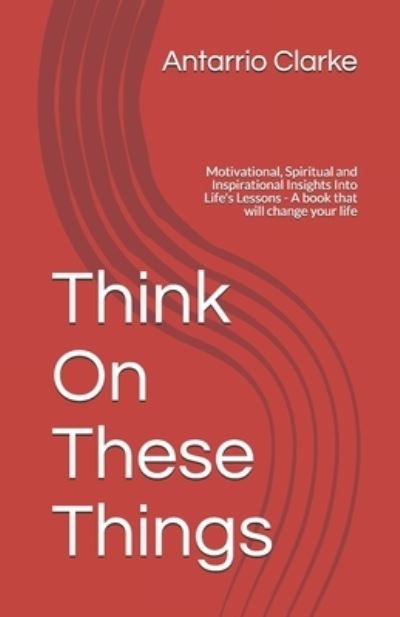 Cover for Antarrio R Clarke · Think On These Things: Motivational, Spiritual and Inspirational Insights Into Life's Lessons - A book that will change your life (Paperback Book) (2021)