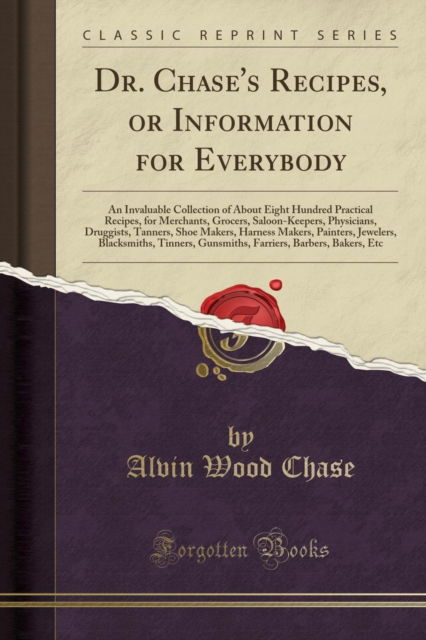 Cover for Alvin Wood Chase · Dr. Chase's Recipes, or Information for Everybody : An Invaluable Collection of about Eight Hundred Practical Recipes, for Merchants, Grocers, Saloon-Keepers, Physicians, Druggists, Tanners, Shoe Make (Paperback Book) (2019)