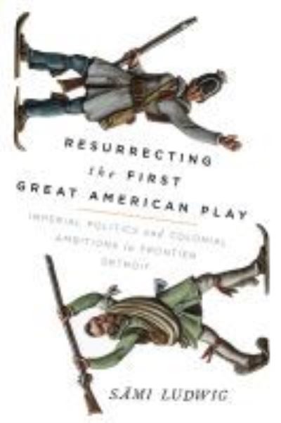 Cover for Sami Ludwig · Resurrecting the First Great American Play: Imperial Politics and Colonial Ambitions in Frontier Detroit (Paperback Book) (2021)