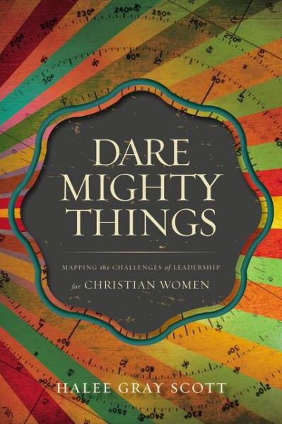 Dare Mighty Things: Mapping the Challenges of Leadership for Christian Women - Halee Gray Scott - Libros - Zondervan - 9780310514442 - 11 de marzo de 2014