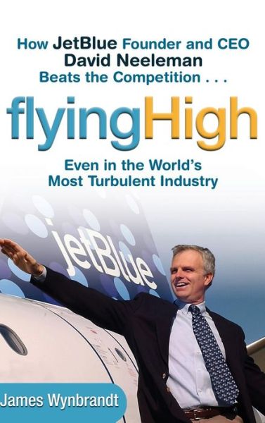 Cover for James Wynbrandt · Flying High: How JetBlue Founder and CEO David Neeleman Beats the Competition... Even in the World's Most Turbulent Industry (Hardcover Book) (2004)