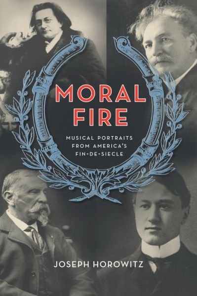 Cover for Joseph Horowitz · Moral Fire: Musical Portraits from America's Fin de Siecle (Hardcover Book) (2012)