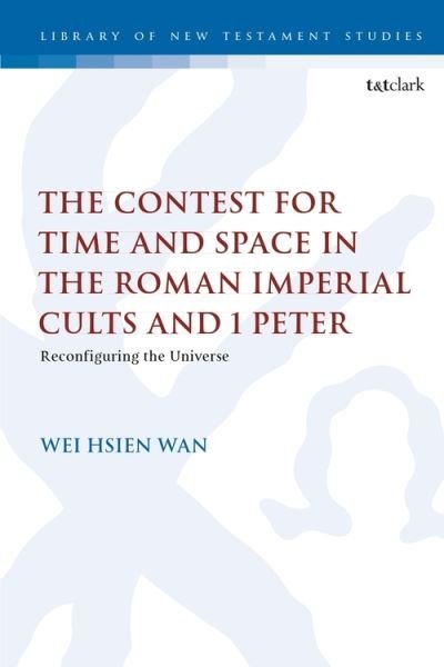 Cover for Wan, Dr. Wei Hsien (Independent Researcher and Schola, Malaysia) · The Contest for Time and Space in the Roman Imperial Cults and 1 Peter: Reconfiguring the Universe - The Library of New Testament Studies (Paperback Book) (2021)