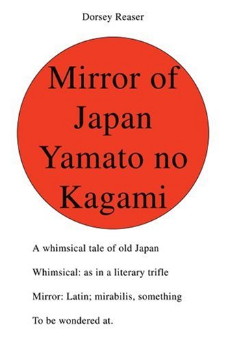 Cover for Dorsey Reaser · Mirror of Japan Yamato No Kagami: a Whimsical Tale of Old Japan Whimsical: As in a Literary Trifle Mirror: Latin; Mirabilis, Something to Be Wondered At. (Paperback Book) (2006)