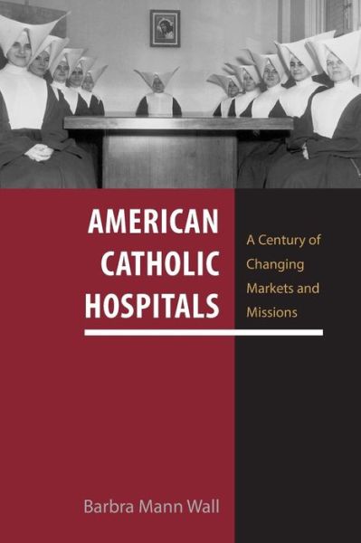 Cover for Barbra Mann Wall · American Catholic Hospitals: A Century of Changing Markets and Missions (Paperback Book) [First Paperback edition] (2016)