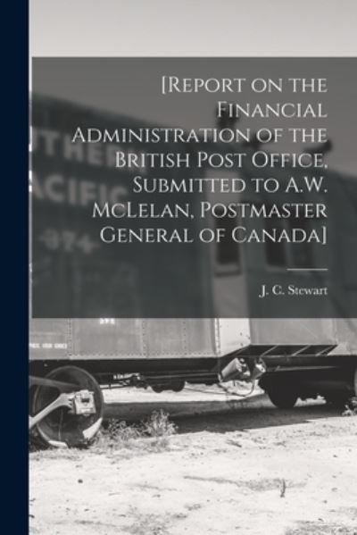 Cover for J C (John Cunningham) 183 Stewart · [Report on the Financial Administration of the British Post Office, Submitted to A.W. McLelan, Postmaster General of Canada] [microform] (Pocketbok) (2021)