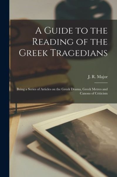 Cover for J R (John Richardson) 1797- Major · A Guide to the Reading of the Greek Tragedians [microform]; Being a Series of Articles on the Greek Drama, Greek Metres and Canons of Criticism (Paperback Book) (2021)