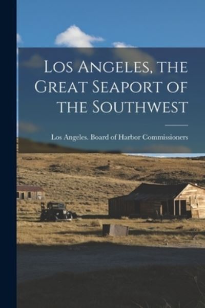 Cover for Los Angeles (Calif ) Board of Harbor · Los Angeles, the Great Seaport of the Southwest (Book) (2022)