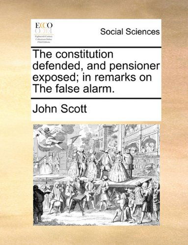 Cover for John Scott · The Constitution Defended, and Pensioner Exposed; in Remarks on the False Alarm. (Paperback Book) (2010)