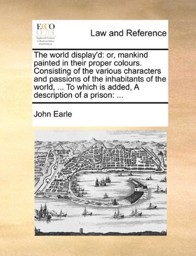 Cover for John Earle · The World Display'd: Or, Mankind Painted in Their Proper Colours. Consisting of the Various Characters and Passions of the Inhabitants of the World, ... is Added, a Description of a Prison: ... (Paperback Book) (2010)