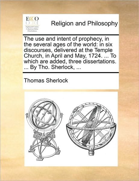 Cover for Thomas Sherlock · The Use and Intent of Prophecy, in the Several Ages of the World: in Six Discourses, Delivered at the Temple Church, in April and May, 1724. ... to Which (Paperback Book) (2010)