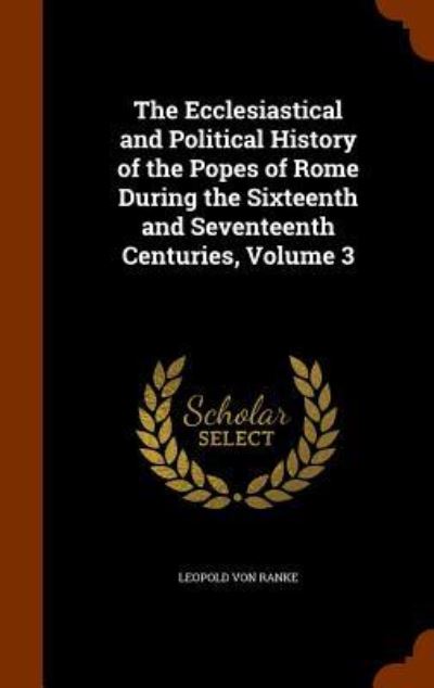 Cover for Leopold Von Ranke · The Ecclesiastical and Political History of the Popes of Rome During the Sixteenth and Seventeenth Centuries, Volume 3 (Hardcover Book) (2015)