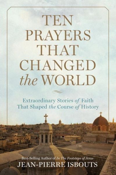 Cover for Jean-Pierre Isbouts · Ten Prayers That Changed the World: Extraordinary Stories of Faith That Shaped the Course of History (Hardcover Book) (2016)