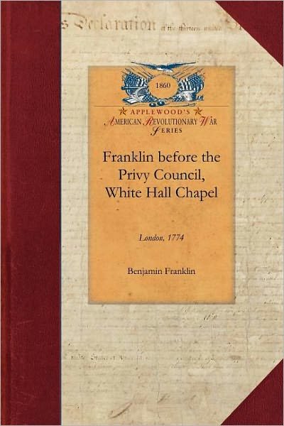 Franklin Before the Privy Council, White Hall Chapel, London, 1774 (Revolutionary War) - Benjamin Franklin - Boeken - Applewood Books - 9781429017442 - 5 maart 2009