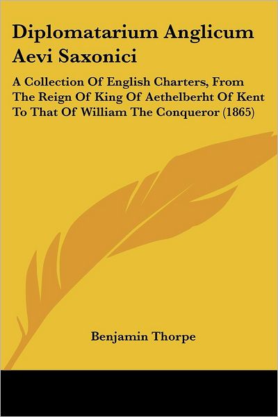 Diplomatarium Anglicum Aevi Saxonici: a Collection of English Charters, from the Reign of King of Aethelberht of Kent to That of William the Conqueror - Benjamin Thorpe - Books - Kessinger Publishing - 9781436822442 - June 29, 2008