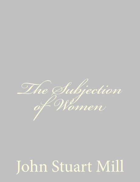 The Subjection of Women - John Stuart Mill - Books - CreateSpace Independent Publishing Platf - 9781484889442 - May 5, 2013