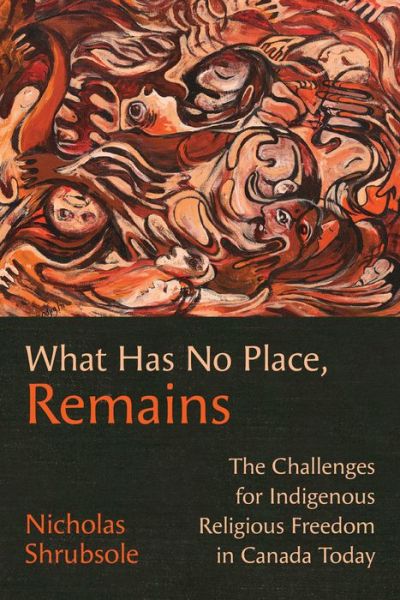 Cover for Nicholas Shrubsole · What Has No Place, Remains: The Challenges for Indigenous Religious Freedom in Canada Today (Paperback Book) (2019)