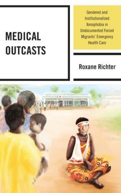 Roxane Richter · Medical Outcasts: Gendered and Institutionalized Xenophobia in Undocumented Forced Migrants' Emergency Health Care (Hardcover Book) (2015)