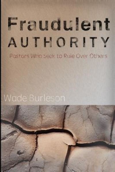 Fraudulent Authority : Pastors Who Seek to Rule Over Others - Wade Burleson - Boeken - Independently published - 9781520323442 - 6 januari 2017