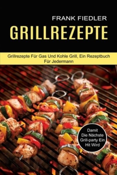 Grillrezepte: Damit Die Nachste Grill-party Ein Hit Wird (Grillrezepte Fur Gas Und Kohle Grill, Ein Rezeptbuch Fur Jedermann) - Frank Fiedler - Books - Alex Howard - 9781774850442 - May 29, 2021