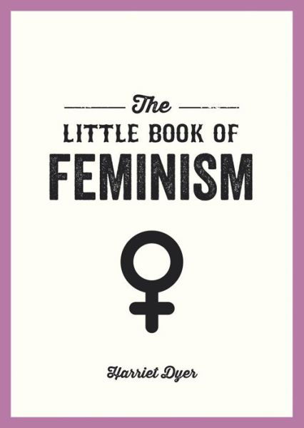 Cover for Harriet Dyer · The Little Book of Feminism: An Accessible Guide to Feminist History, Theory and Thought to Empower and Inspire (Paperback Book) (2016)