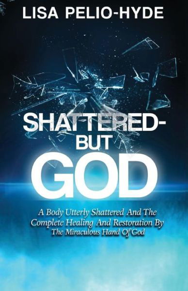 Cover for Lisa Pelio-Hyde · Shattered But-God: A Body Utterly Shattered And The Complete Healing And Restoration By The Miraculous Hand Of God (Paperback Book) (2018)