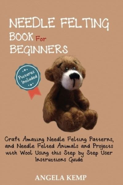 Needle Felting Book for Beginners: Craft Amazing Needle Felting Patterns, and Needle Felted Animals and Projects with Wool Using this Step by Step User Instructions Guide (Pictures Included) - Angela Kemp - Książki - C.U Publishing LLC - 9781952597442 - 29 października 2020