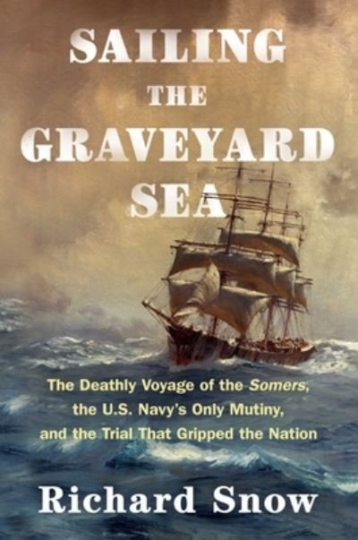 Cover for Richard Snow · Sailing the Graveyard Sea: The Deathly Voyage of the Somers, the U.S. Navy's Only Mutiny, and the Trial That Gripped the Nation (Hardcover Book) (2023)