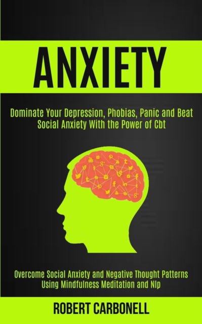 Cover for Robert Carbonell · Anxiety Therapy: Dominate Your Depression, Phobias, Panic and Beat Social Anxiety With the Power of Cbt (Overcome Social Anxiety and Negative Thought Patterns Using Mindfulness Meditation and Nlp) (Paperback Book) (2020)