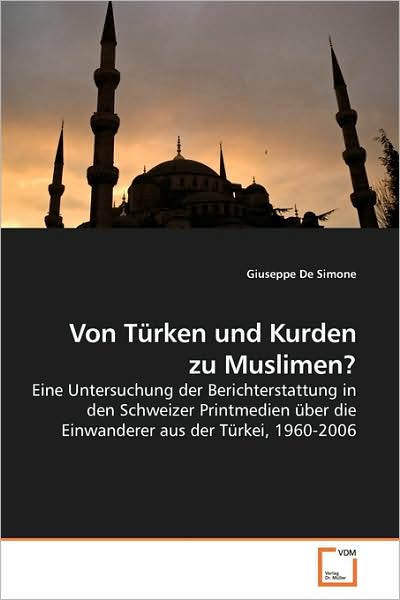 Cover for Giuseppe De Simone · Von Türken Und Kurden Zu Muslimen?: Eine Untersuchung Der Berichterstattung in den Schweizer Printmedien Über Die Einwanderer Aus Der Türkei, 1960-2006 (Paperback Book) [German edition] (2009)