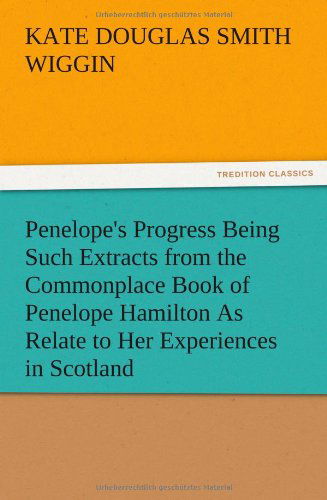 Penelope's Progress Being Such Extracts from the Commonplace Book of Penelope Hamilton As Relate to Her Experiences in Scotland - Kate Douglas Smith Wiggin - Books - TREDITION CLASSICS - 9783847220442 - December 13, 2012