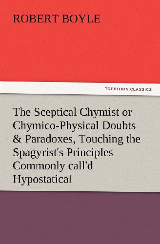 Cover for Robert S.j. Boyle · The Sceptical Chymist or Chymico-physical Doubts &amp; Paradoxes, Touching the Spagyrist's Principles Commonly Call'd Hypostatical, As They Are Wont to Be (Paperback Book) (2012)
