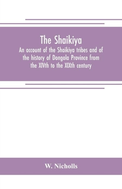 Cover for W Nicholls · The Shaikiya. An account of the Shaikiya tribes and of the history of Dongola Province from the XIVth to the XIXth century (Paperback Book) (2019)