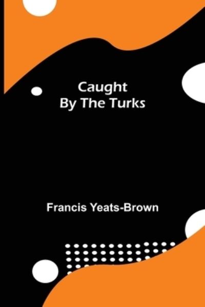 Caught by the Turks - Francis Yeats-Brown - Books - Alpha Edition - 9789354849442 - July 21, 2021