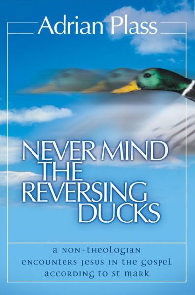 Cover for Adrian Plass · Never Mind the Reversing Ducks: A Non-Theologian Encounters Jesus in the Gospel According to St Mark (Paperback Bog) [New edition] (2003)