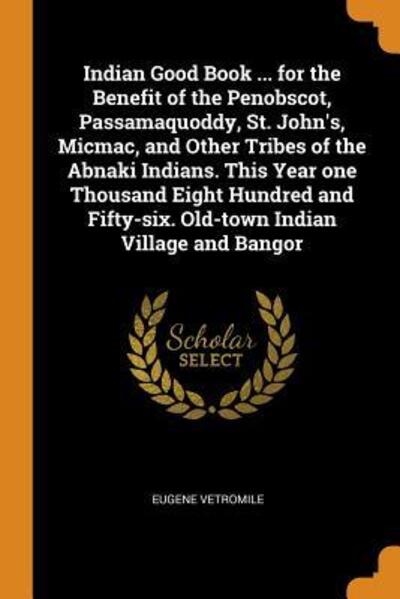 Cover for Eugene Vetromile · Indian Good Book ... for the Benefit of the Penobscot, Passamaquoddy, St. John's, Micmac, and Other Tribes of the Abnaki Indians. This Year One Thousand Eight Hundred and Fifty-Six. Old-Town Indian Village and Bangor (Paperback Book) (2018)