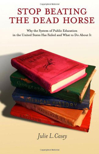 Cover for Julie L. Casey · Stop Beating the Dead Horse: Why the System of Public Education in the United States Has Failed and What to Do About It (Paperback Book) [2nd edition] (2014)