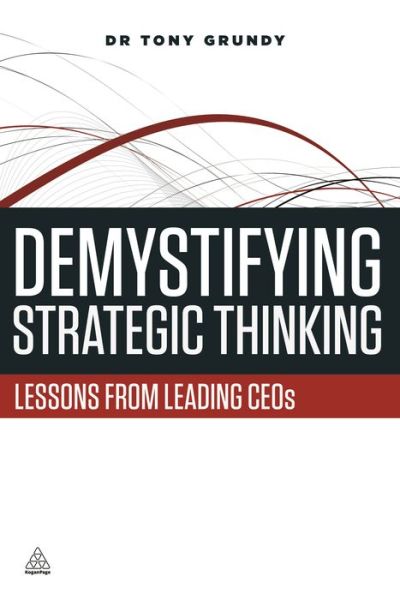 Demystifying Strategic Thinking: Lessons from Leading CEOs - Dr Tony Grundy - Books - Kogan Page Ltd - 9780749469443 - April 29, 2014