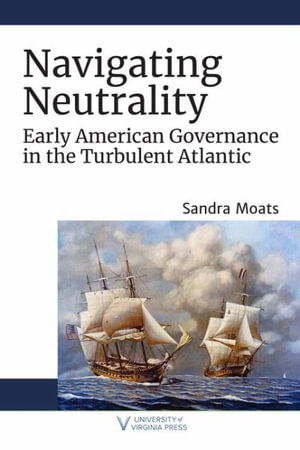 Cover for Sandra A. Moats · Navigating Neutrality: Early American Governance in the Turbulent Atlantic - The Revolutionary Age (Hardcover Book) (2021)