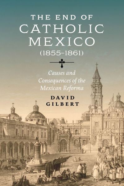 Cover for David Allen Gilbert · The End of Catholic Mexico: Causes and Consequences of the Mexican Reforma (1855-1861) (Hardcover Book) (2024)