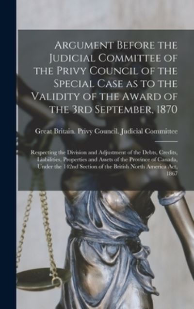 Cover for Great Britain Privy Council Judicia · Argument Before the Judicial Committee of the Privy Council of the Special Case as to the Validity of the Award of the 3rd September, 1870 [microform] (Hardcover Book) (2021)