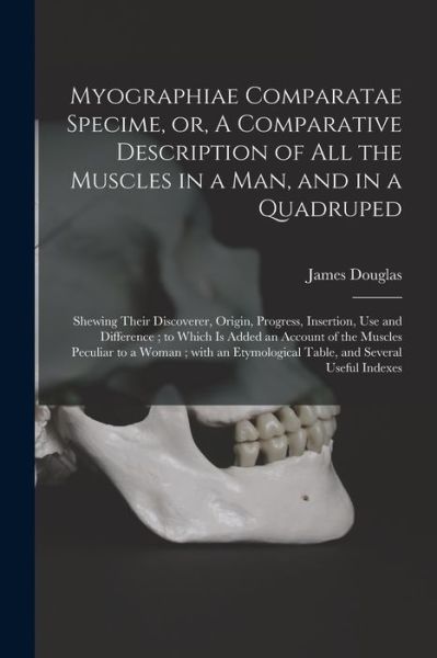 Cover for James 1675-1742 Douglas · Myographiae Comparatae Specime, or, A Comparative Description of All the Muscles in a Man, and in a Quadruped: Shewing Their Discoverer, Origin, Progress, Insertion, Use and Difference; to Which is Added an Account of the Muscles Peculiar to a Woman... (Paperback Book) (2021)