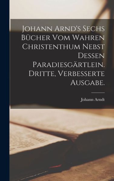 Cover for Johann Arndt · Johann Arnd's Sechs Bücher Vom Wahren Christenthum Nebst Dessen Paradiesgärtlein. Dritte, Verbesserte Ausgabe (Book) (2022)