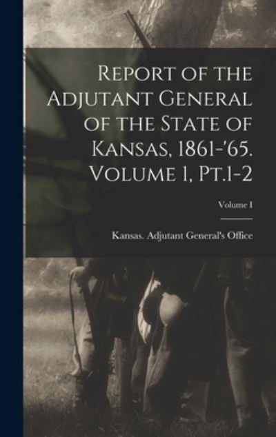 Cover for Kansas Adjutant 's Office · Report of the Adjutant General of the State of Kansas, 1861-'65. Volume 1, Pt. 1-2; Volume I (Book) (2022)